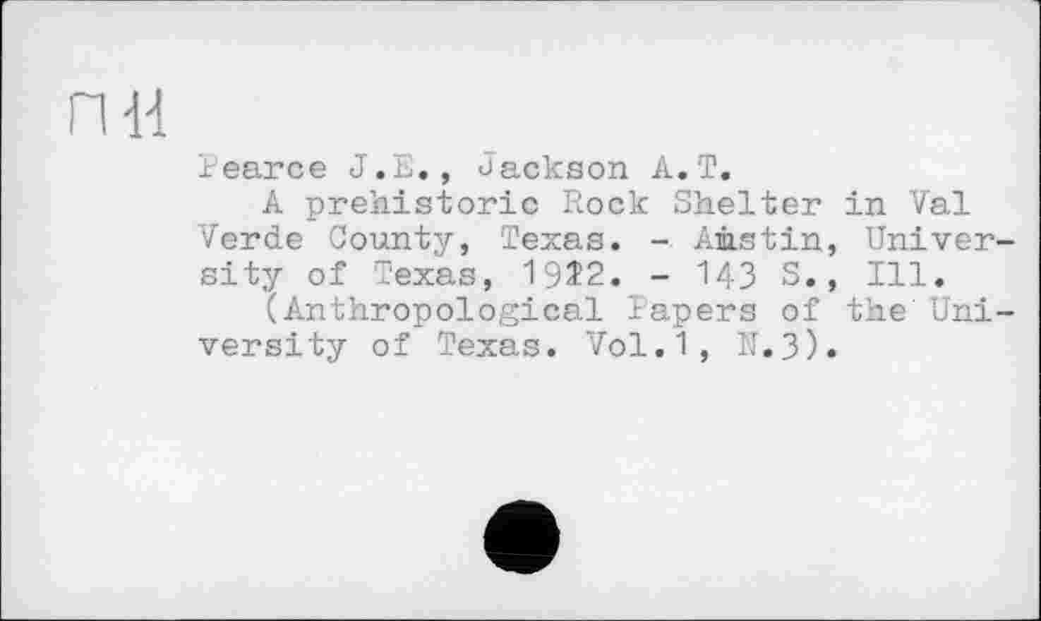 ﻿ПН
Pearce J.E., «Jackson A.T.
A prehistoric Rock Shelter in Val Verde County, Texas. - Austin, University of Texas, 19Î2. - 143 S., Ill.
(Anthropological Papers of the University of Texas. Vol.1, R.3).